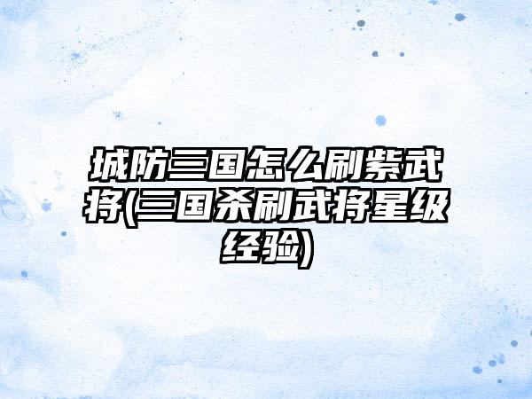 城防三国怎么刷紫武将(三国杀刷武将星级经验)