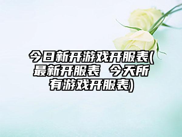 今日新开游戏开服表(最新开服表 今天所有游戏开服表)