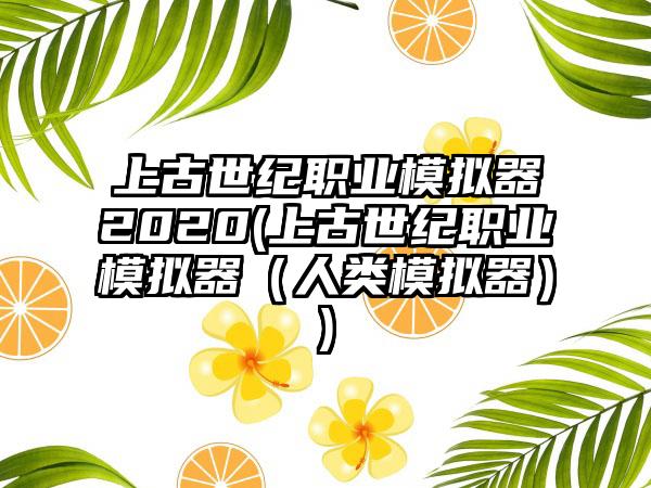 上古世纪职业模拟器2020(上古世纪职业模拟器（人类模拟器）)