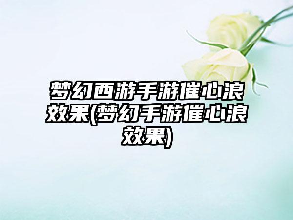 梦幻西游手游催心浪效果(梦幻手游催心浪效果)
