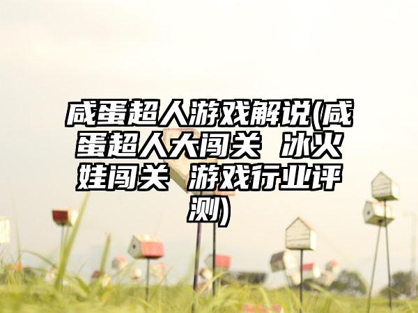 咸蛋超人游戏解说(咸蛋超人大闯关 冰火娃闯关 游戏行业评测)