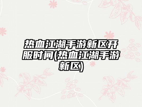 热血江湖手游新区开服时间(热血江湖手游新区)