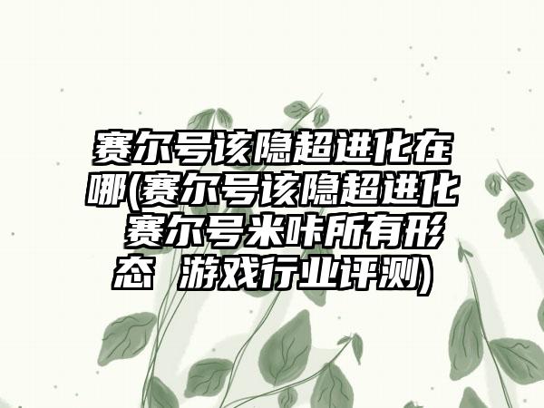 赛尔号该隐超进化在哪(赛尔号该隐超进化 赛尔号米咔所有形态 游戏行业评测)