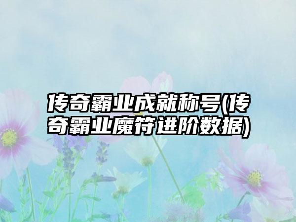 传奇霸业成就称号(传奇霸业魔符进阶数据)