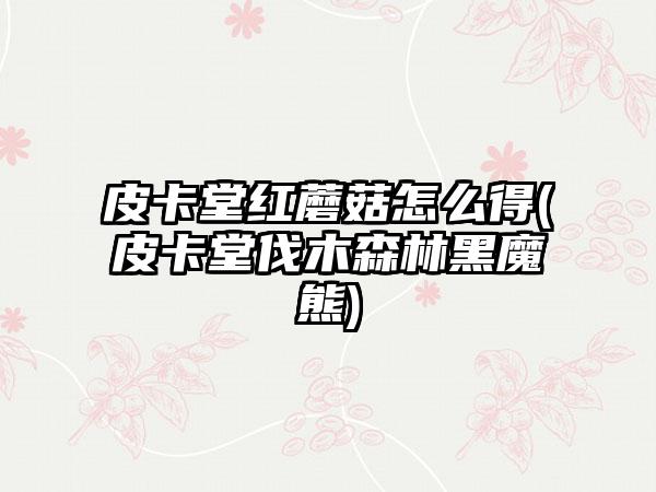 皮卡堂红蘑菇怎么得(皮卡堂伐木森林黑魔熊)