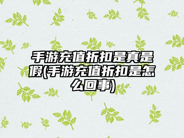 手游充值折扣是真是假(手游充值折扣是怎么回事)