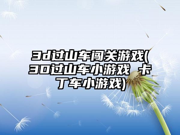 3d过山车闯关游戏(3D过山车小游戏 卡丁车小游戏)