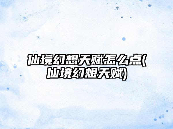 仙境幻想天赋怎么点(仙境幻想天赋)