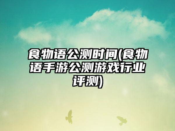 食物语公测时间(食物语手游公测游戏行业评测)