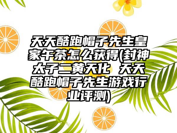 天天酷跑帽子先生皇家午茶怎么获得(封神太子二黄天化 天天酷跑帽子先生游戏行业评测)