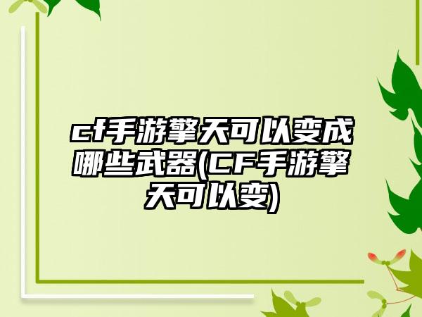 cf手游擎天可以变成哪些武器(CF手游擎天可以变)