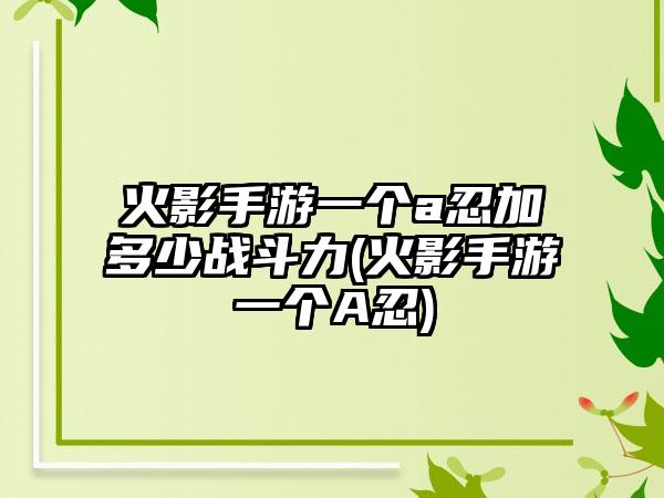 火影手游一个a忍加多少战斗力(火影手游一个A忍)