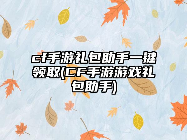 cf手游礼包助手一键领取(CF手游游戏礼包助手)