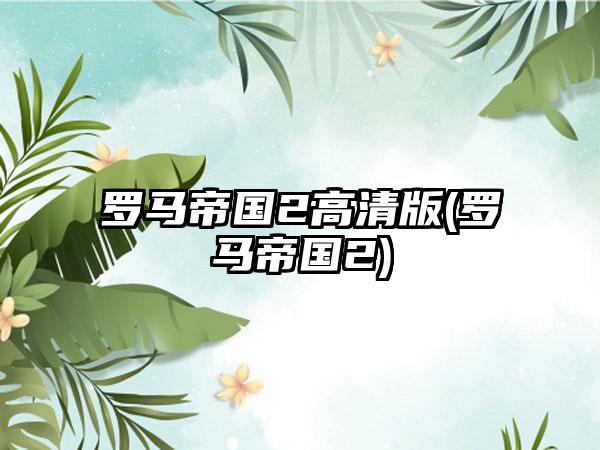 罗马帝国2高清版(罗马帝国2)