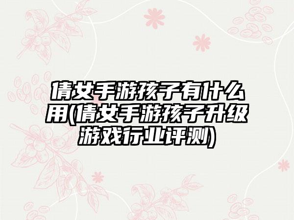 倩女手游孩子有什么用(倩女手游孩子升级游戏行业评测)