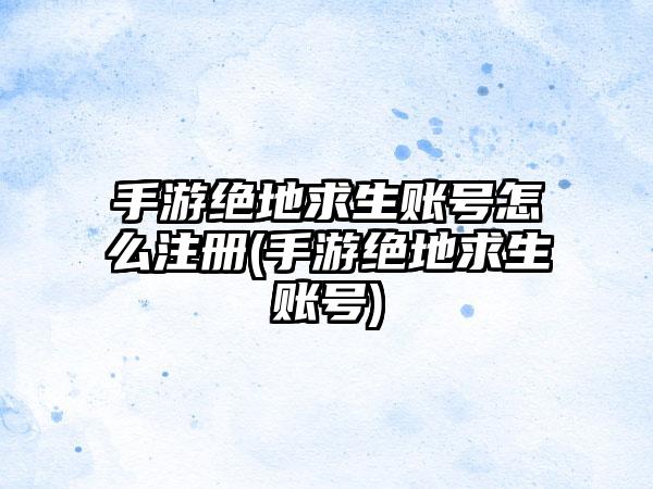 手游绝地求生账号怎么注册(手游绝地求生账号)
