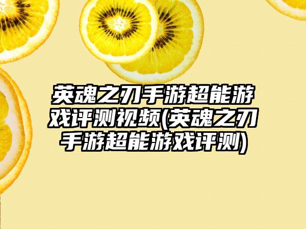 英魂之刃手游超能游戏评测视频(英魂之刃手游超能游戏评测)