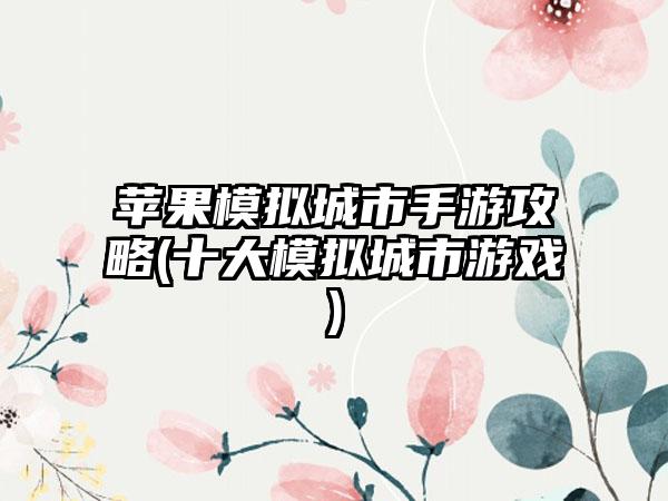 苹果模拟城市手游攻略(十大模拟城市游戏)