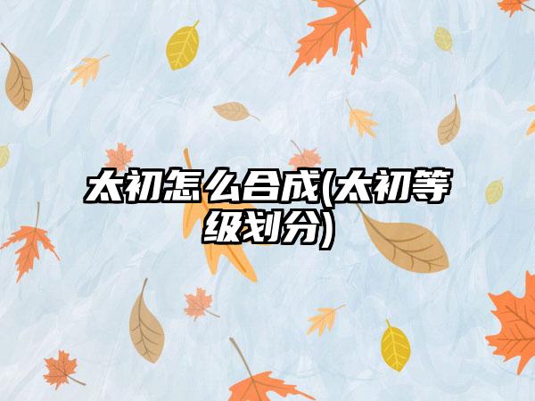 太初怎么合成(太初等级划分)