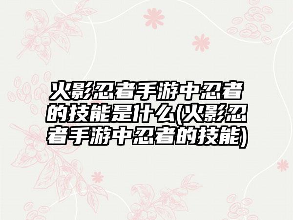 火影忍者手游中忍者的技能是什么(火影忍者手游中忍者的技能)