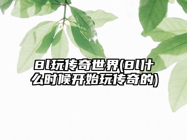 8l玩传奇世界(8l什么时候开始玩传奇的)