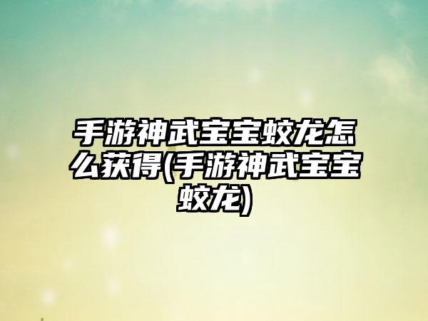 手游神武宝宝蛟龙怎么获得(手游神武宝宝蛟龙)