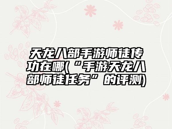 天龙八部手游师徒传功在哪(“手游天龙八部师徒任务”的评测)