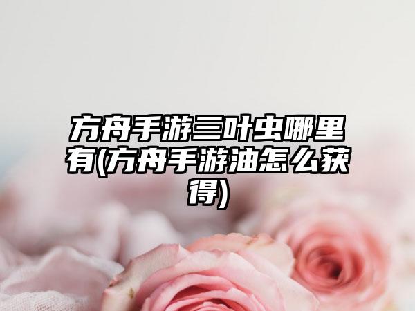 方舟手游三叶虫哪里有(方舟手游油怎么获得)