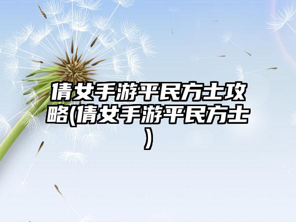 倩女手游平民方士攻略(倩女手游平民方士)