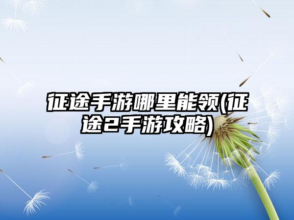征途手游哪里能领(征途2手游攻略)