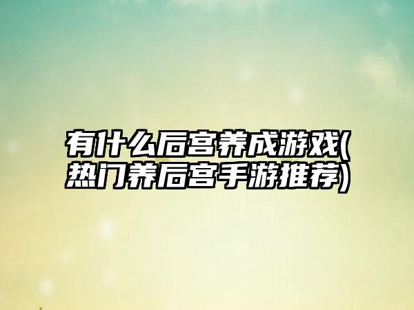 有什么后宫养成游戏(热门养后宫手游推荐)