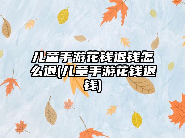 儿童手游花钱退钱怎么退(儿童手游花钱退钱)