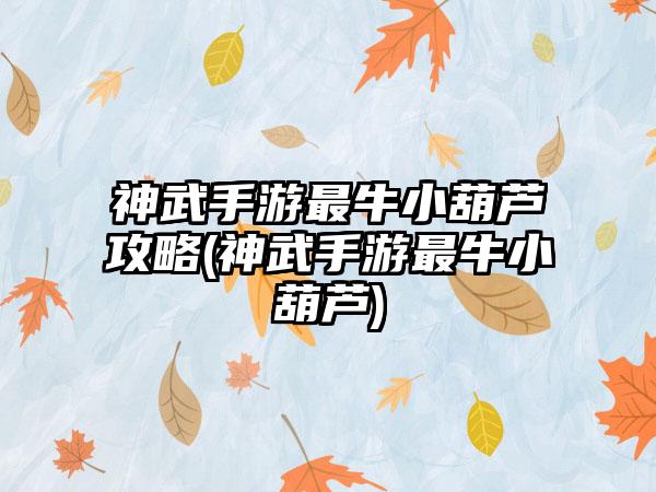 神武手游最牛小葫芦攻略(神武手游最牛小葫芦)