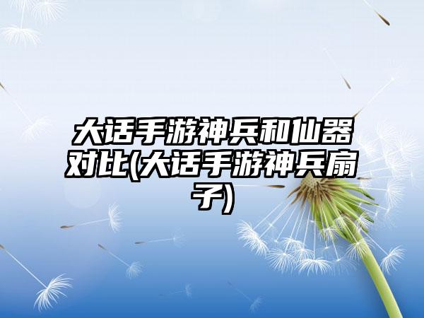 大话手游神兵和仙器对比(大话手游神兵扇子)