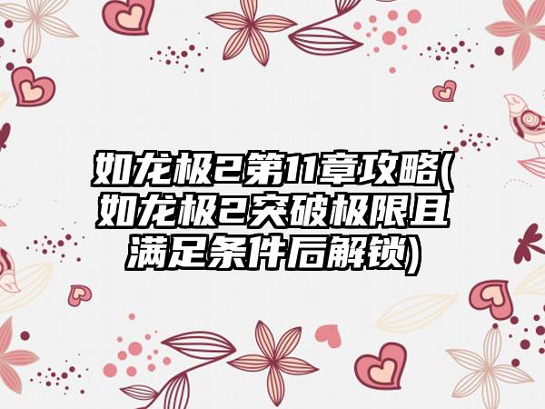 如龙极2第11章攻略(如龙极2突破极限且满足条件后解锁)