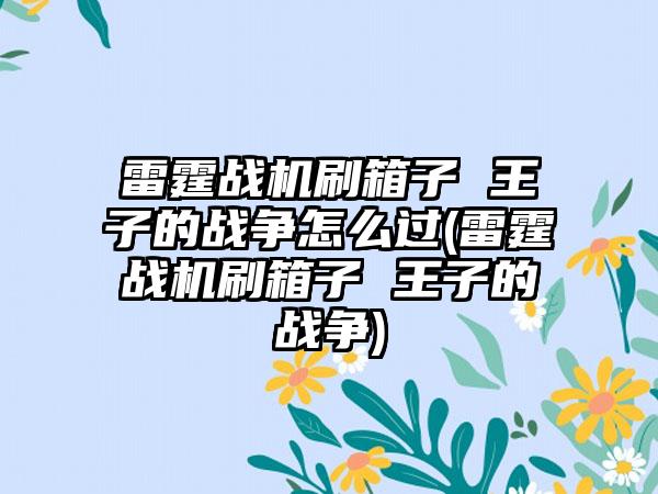 雷霆战机刷箱子 王子的战争怎么过(雷霆战机刷箱子 王子的战争)
