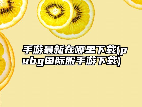 手游最新在哪里下载(pubg国际服手游下载)