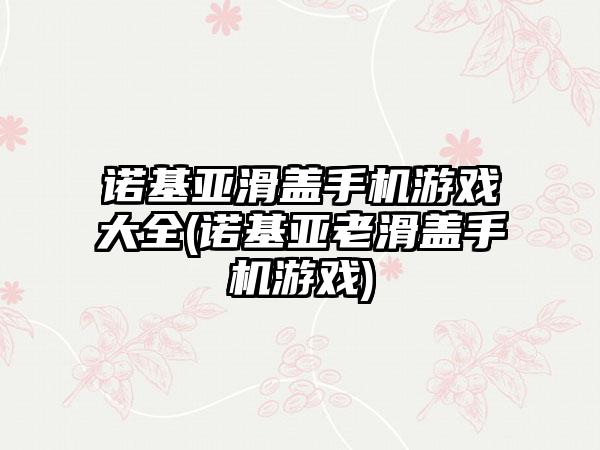 诺基亚滑盖手机游戏大全(诺基亚老滑盖手机游戏)