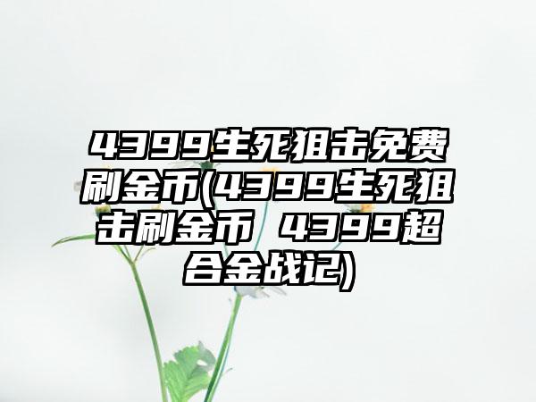 4399生死狙击免费刷金币(4399生死狙击刷金币 4399超合金战记)