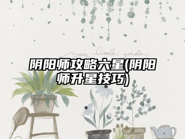 阴阳师攻略六星(阴阳师升星技巧)