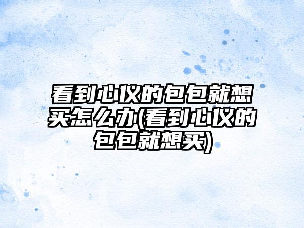看到心仪的包包就想买怎么办(看到心仪的包包就想买)