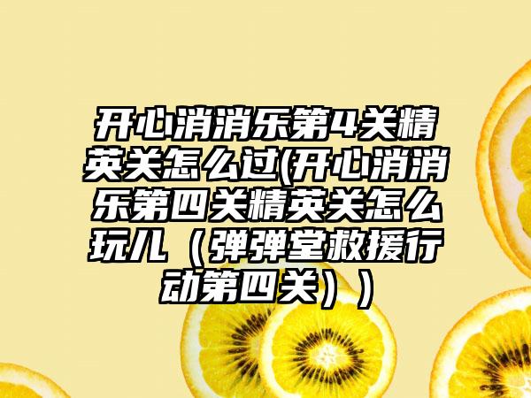 开心消消乐第4关精英关怎么过(开心消消乐第四关精英关怎么玩儿（弹弹堂救援行动第四关）)