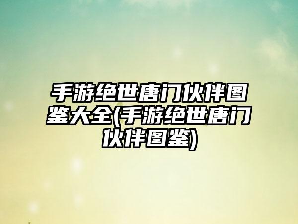 手游绝世唐门伙伴图鉴大全(手游绝世唐门伙伴图鉴)