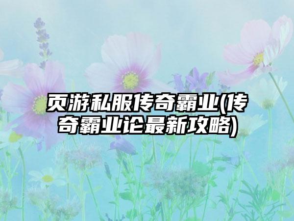 页游私服传奇霸业(传奇霸业论最新攻略)