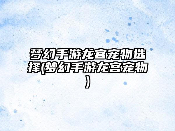 梦幻手游龙宫宠物选择(梦幻手游龙宫宠物)