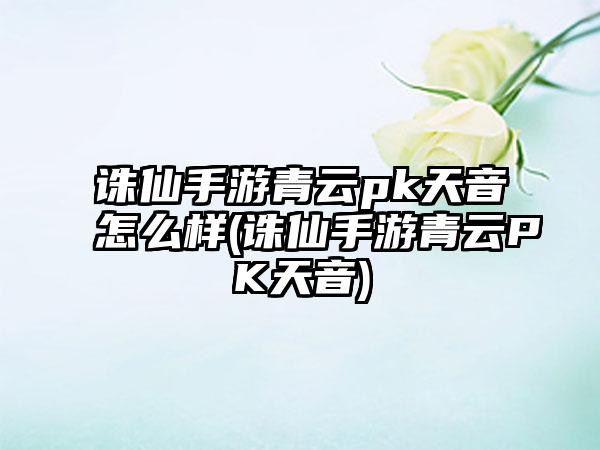 诛仙手游青云pk天音怎么样(诛仙手游青云PK天音)