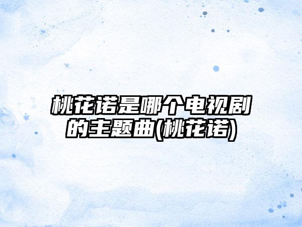 桃花诺是哪个电视剧的主题曲(桃花诺)