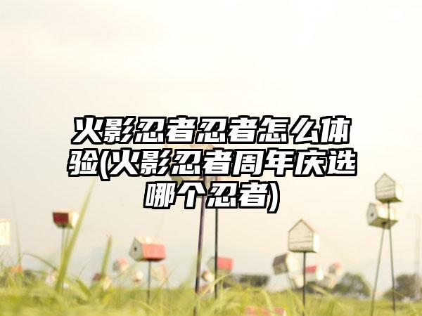 火影忍者忍者怎么体验(火影忍者周年庆选哪个忍者)