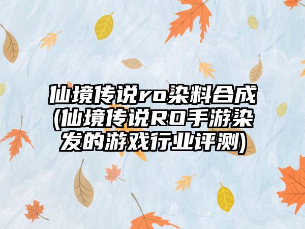 仙境传说ro染料合成(仙境传说RO手游染发的游戏行业评测)