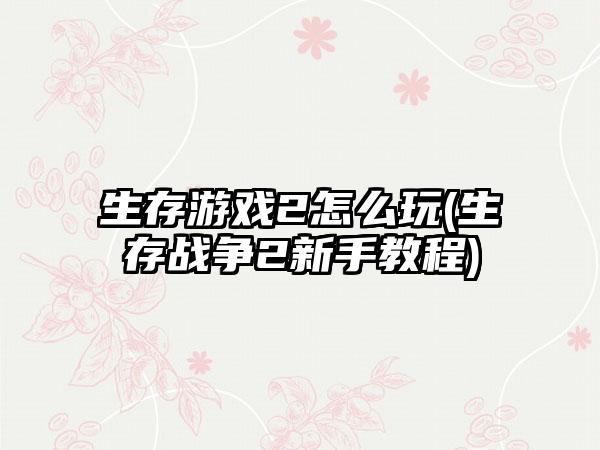 生存游戏2怎么玩(生存战争2新手教程)